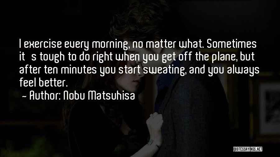 Nobu Matsuhisa Quotes: I Exercise Every Morning, No Matter What. Sometimes It's Tough To Do Right When You Get Off The Plane, But