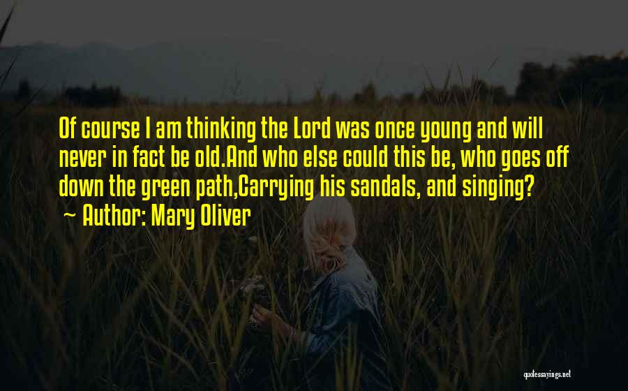 Mary Oliver Quotes: Of Course I Am Thinking The Lord Was Once Young And Will Never In Fact Be Old.and Who Else Could