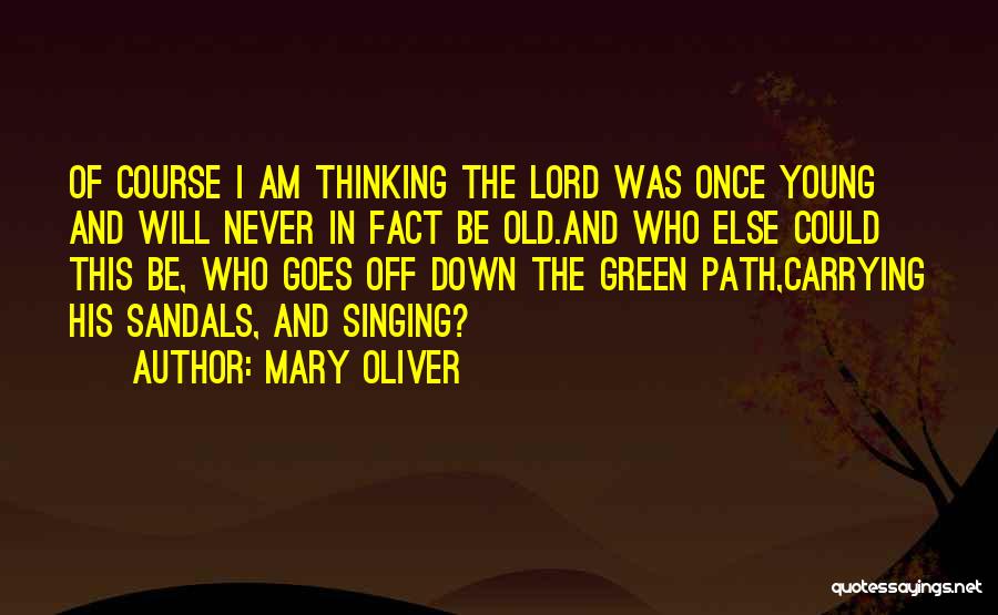 Mary Oliver Quotes: Of Course I Am Thinking The Lord Was Once Young And Will Never In Fact Be Old.and Who Else Could