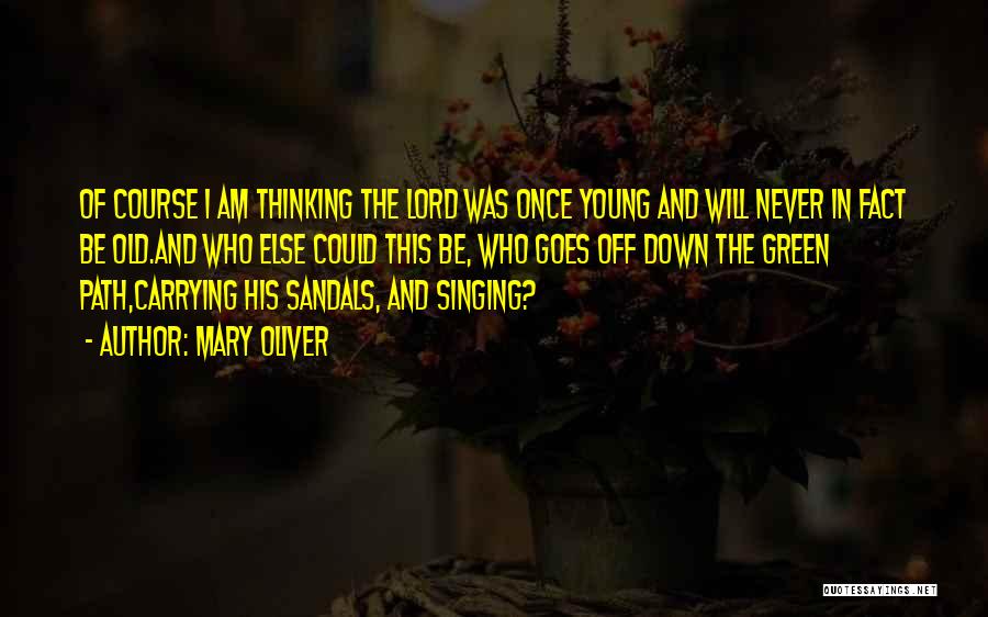 Mary Oliver Quotes: Of Course I Am Thinking The Lord Was Once Young And Will Never In Fact Be Old.and Who Else Could