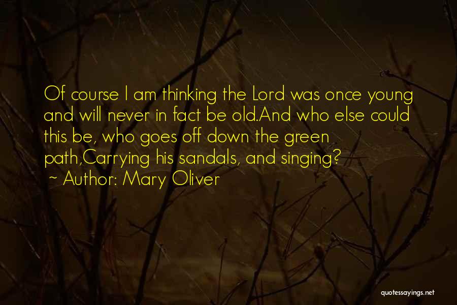 Mary Oliver Quotes: Of Course I Am Thinking The Lord Was Once Young And Will Never In Fact Be Old.and Who Else Could