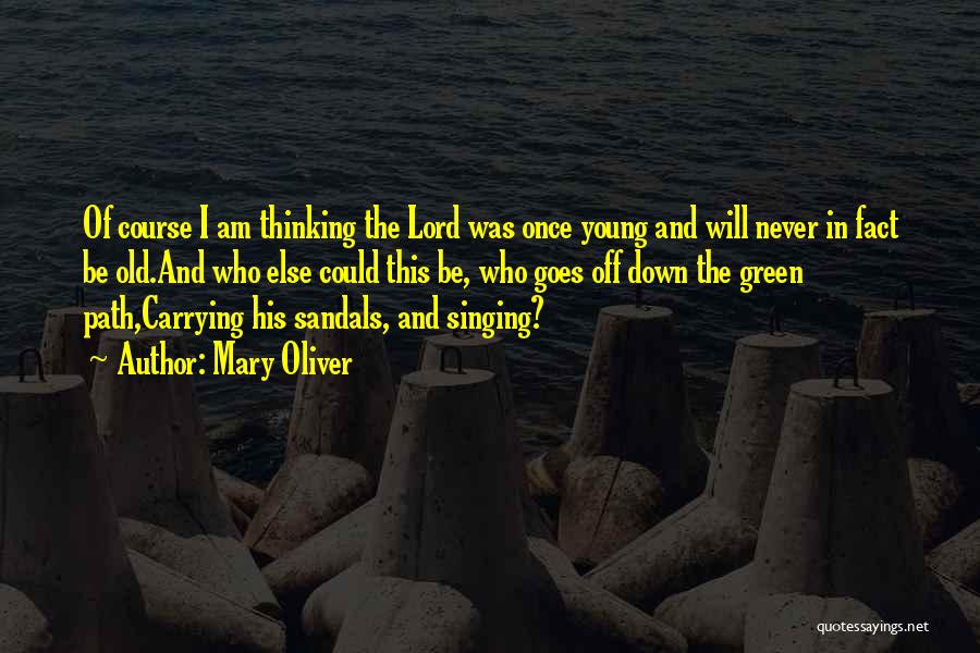 Mary Oliver Quotes: Of Course I Am Thinking The Lord Was Once Young And Will Never In Fact Be Old.and Who Else Could