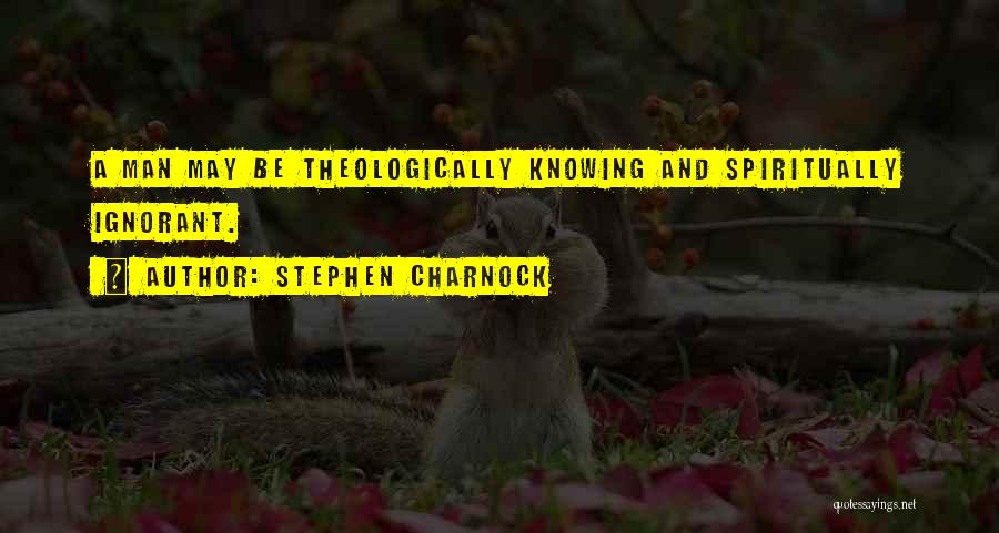 Stephen Charnock Quotes: A Man May Be Theologically Knowing And Spiritually Ignorant.