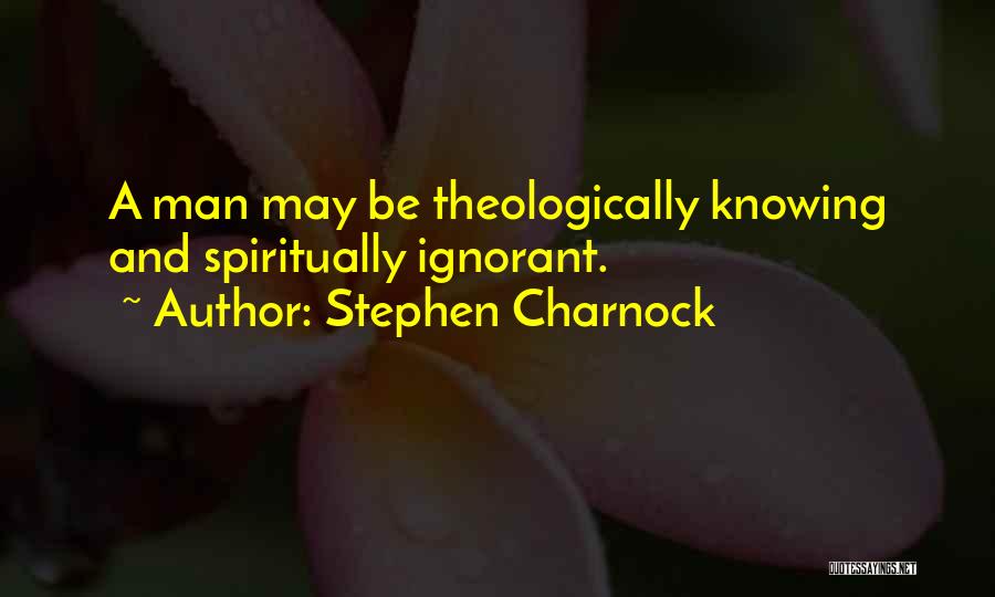 Stephen Charnock Quotes: A Man May Be Theologically Knowing And Spiritually Ignorant.