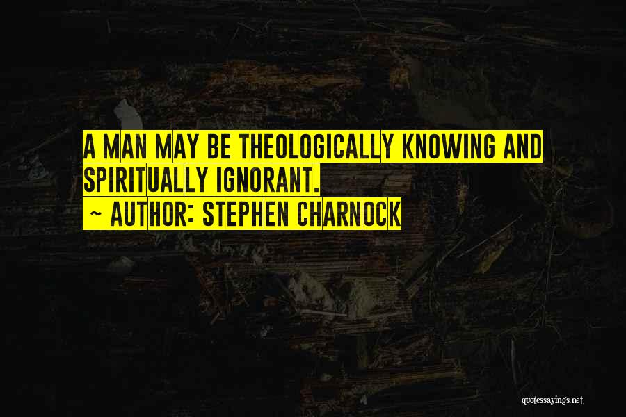 Stephen Charnock Quotes: A Man May Be Theologically Knowing And Spiritually Ignorant.