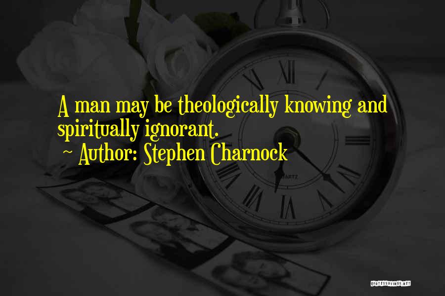 Stephen Charnock Quotes: A Man May Be Theologically Knowing And Spiritually Ignorant.