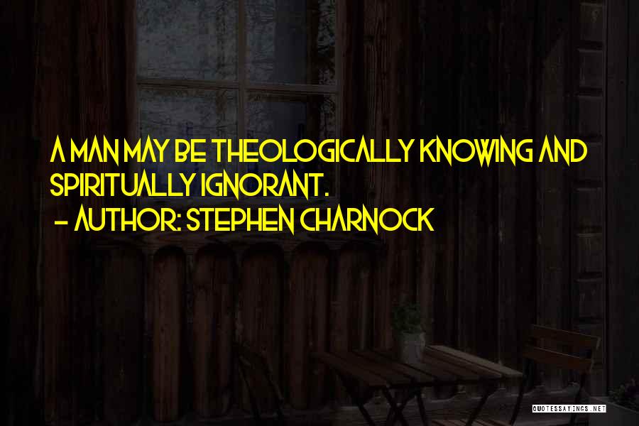 Stephen Charnock Quotes: A Man May Be Theologically Knowing And Spiritually Ignorant.