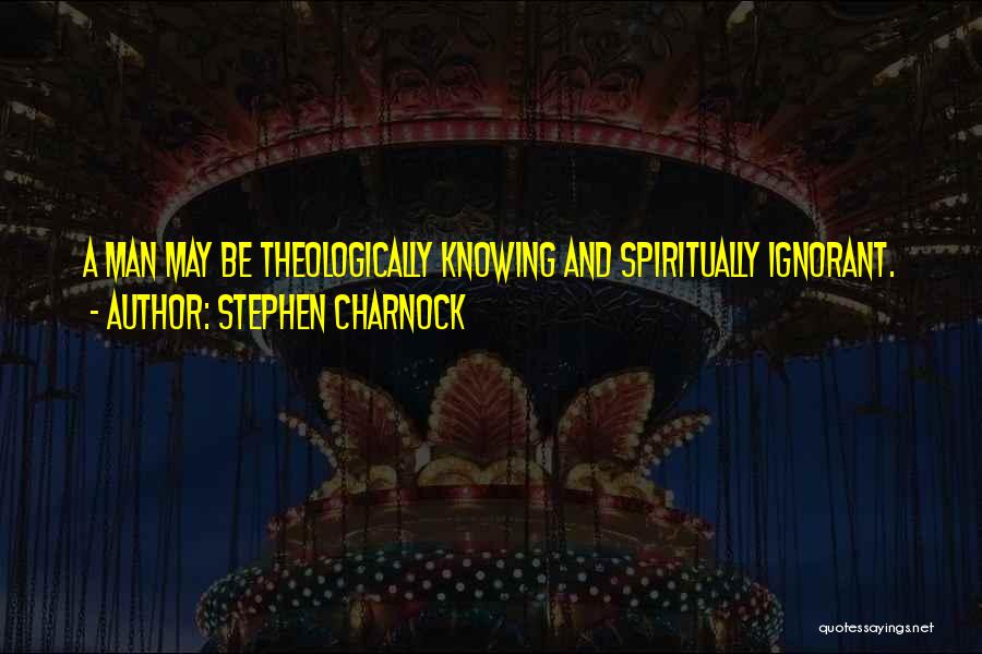 Stephen Charnock Quotes: A Man May Be Theologically Knowing And Spiritually Ignorant.