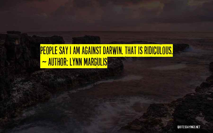 Lynn Margulis Quotes: People Say I Am Against Darwin. That Is Ridiculous.