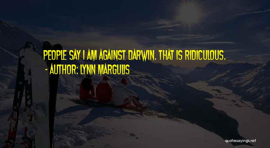 Lynn Margulis Quotes: People Say I Am Against Darwin. That Is Ridiculous.