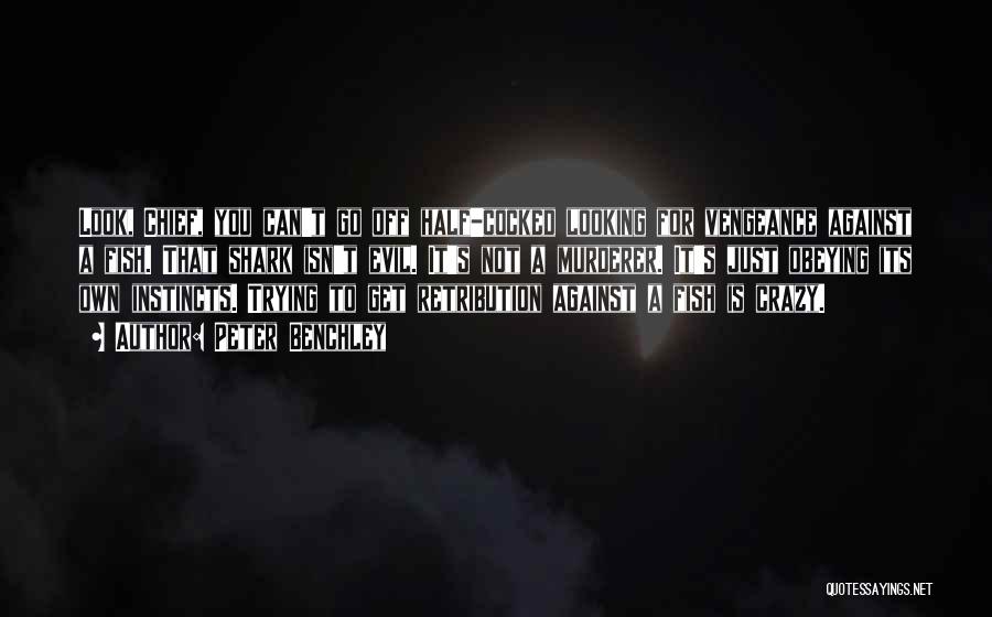 Peter Benchley Quotes: Look, Chief, You Can't Go Off Half-cocked Looking For Vengeance Against A Fish. That Shark Isn't Evil. It's Not A