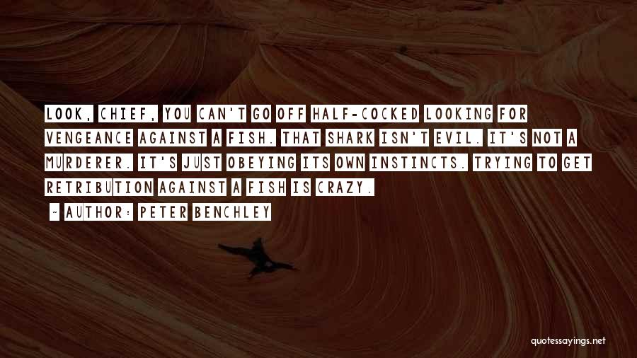 Peter Benchley Quotes: Look, Chief, You Can't Go Off Half-cocked Looking For Vengeance Against A Fish. That Shark Isn't Evil. It's Not A