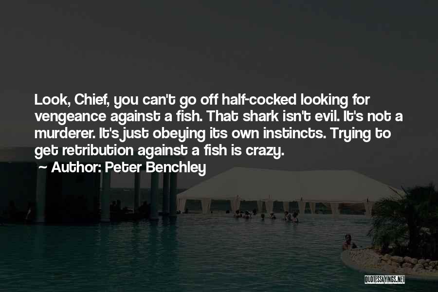 Peter Benchley Quotes: Look, Chief, You Can't Go Off Half-cocked Looking For Vengeance Against A Fish. That Shark Isn't Evil. It's Not A