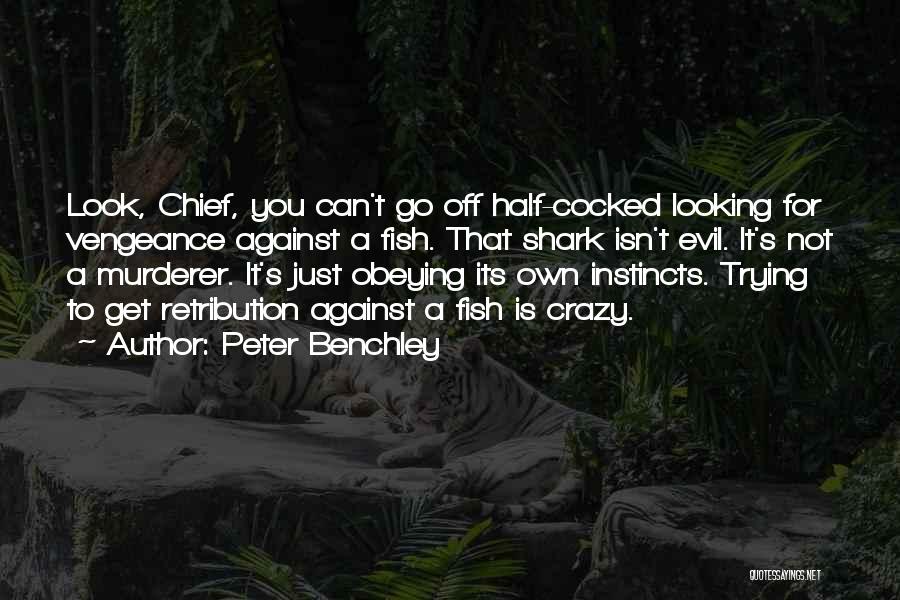 Peter Benchley Quotes: Look, Chief, You Can't Go Off Half-cocked Looking For Vengeance Against A Fish. That Shark Isn't Evil. It's Not A