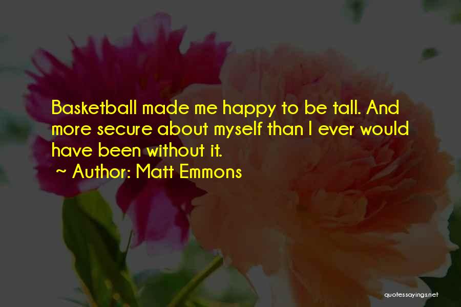 Matt Emmons Quotes: Basketball Made Me Happy To Be Tall. And More Secure About Myself Than I Ever Would Have Been Without It.