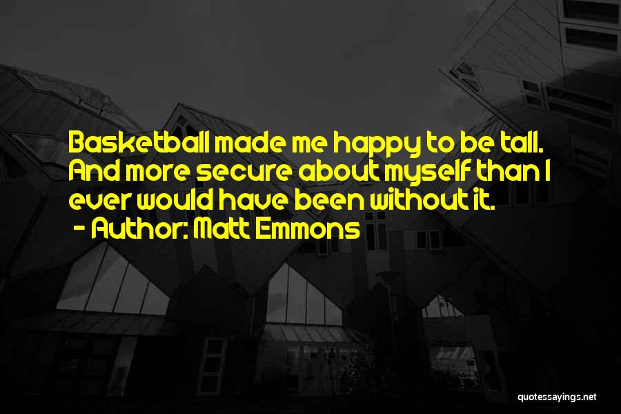 Matt Emmons Quotes: Basketball Made Me Happy To Be Tall. And More Secure About Myself Than I Ever Would Have Been Without It.