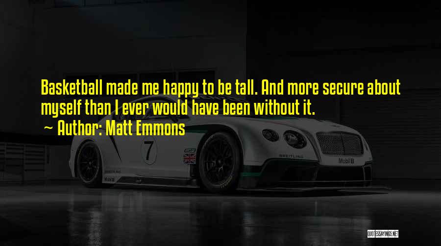 Matt Emmons Quotes: Basketball Made Me Happy To Be Tall. And More Secure About Myself Than I Ever Would Have Been Without It.