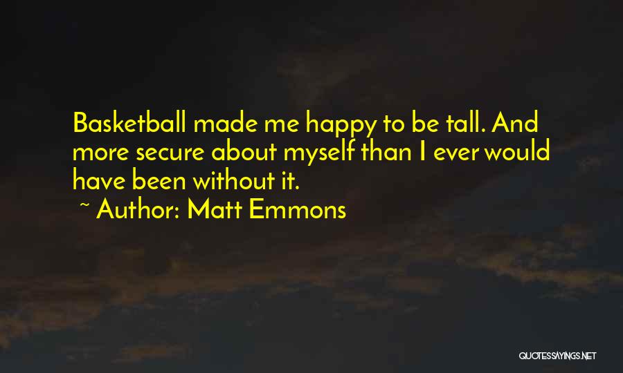 Matt Emmons Quotes: Basketball Made Me Happy To Be Tall. And More Secure About Myself Than I Ever Would Have Been Without It.