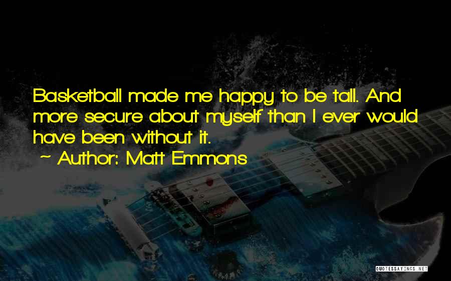 Matt Emmons Quotes: Basketball Made Me Happy To Be Tall. And More Secure About Myself Than I Ever Would Have Been Without It.