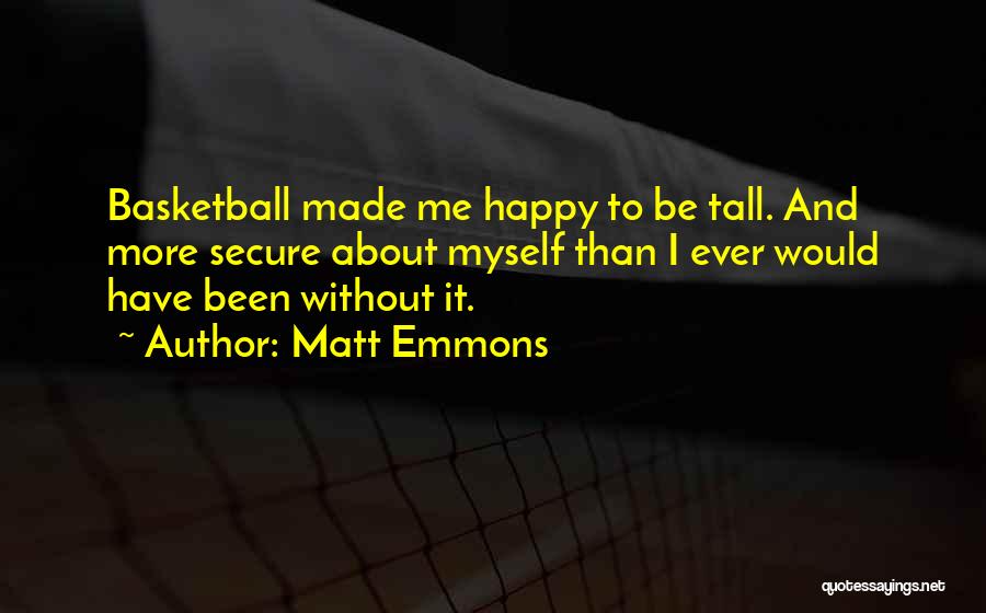 Matt Emmons Quotes: Basketball Made Me Happy To Be Tall. And More Secure About Myself Than I Ever Would Have Been Without It.