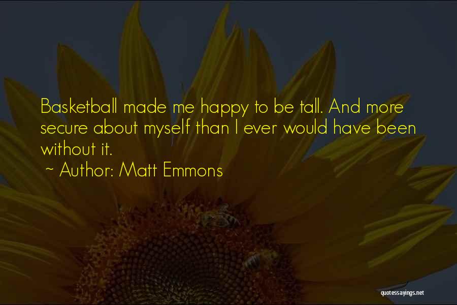 Matt Emmons Quotes: Basketball Made Me Happy To Be Tall. And More Secure About Myself Than I Ever Would Have Been Without It.