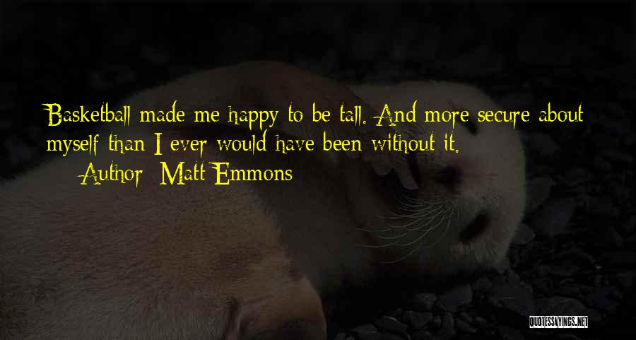 Matt Emmons Quotes: Basketball Made Me Happy To Be Tall. And More Secure About Myself Than I Ever Would Have Been Without It.