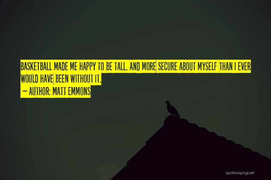 Matt Emmons Quotes: Basketball Made Me Happy To Be Tall. And More Secure About Myself Than I Ever Would Have Been Without It.