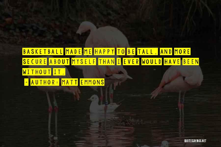 Matt Emmons Quotes: Basketball Made Me Happy To Be Tall. And More Secure About Myself Than I Ever Would Have Been Without It.