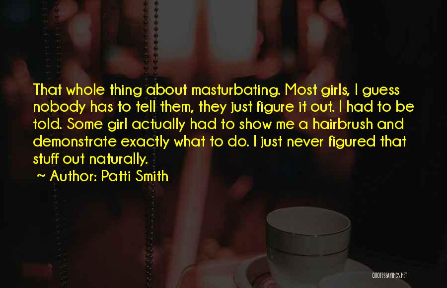 Patti Smith Quotes: That Whole Thing About Masturbating. Most Girls, I Guess Nobody Has To Tell Them, They Just Figure It Out. I