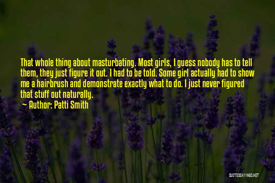 Patti Smith Quotes: That Whole Thing About Masturbating. Most Girls, I Guess Nobody Has To Tell Them, They Just Figure It Out. I