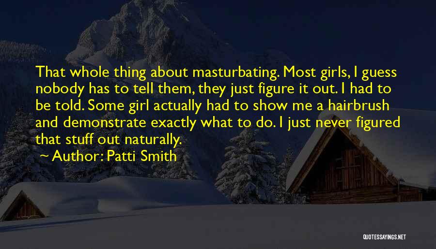 Patti Smith Quotes: That Whole Thing About Masturbating. Most Girls, I Guess Nobody Has To Tell Them, They Just Figure It Out. I