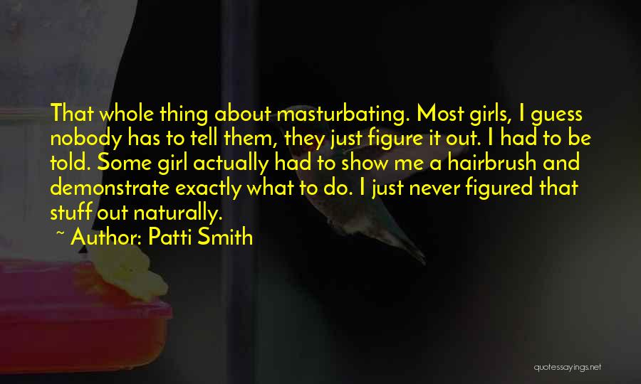 Patti Smith Quotes: That Whole Thing About Masturbating. Most Girls, I Guess Nobody Has To Tell Them, They Just Figure It Out. I