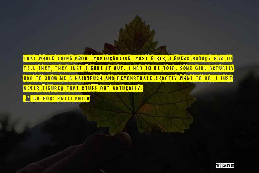 Patti Smith Quotes: That Whole Thing About Masturbating. Most Girls, I Guess Nobody Has To Tell Them, They Just Figure It Out. I