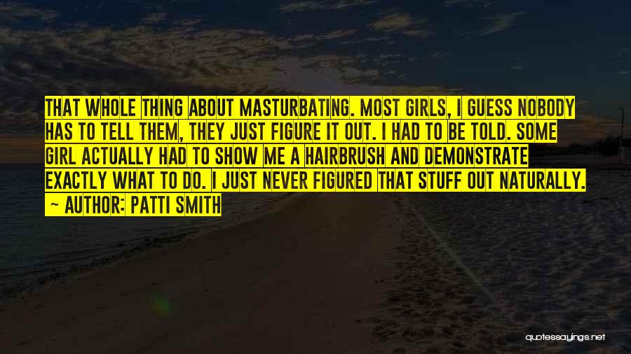 Patti Smith Quotes: That Whole Thing About Masturbating. Most Girls, I Guess Nobody Has To Tell Them, They Just Figure It Out. I