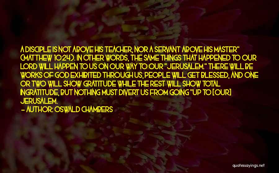 Oswald Chambers Quotes: A Disciple Is Not Above His Teacher, Nor A Servant Above His Master (matthew 10:24). In Other Words, The Same