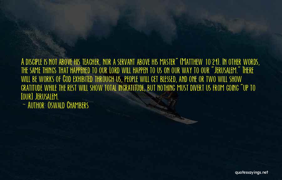 Oswald Chambers Quotes: A Disciple Is Not Above His Teacher, Nor A Servant Above His Master (matthew 10:24). In Other Words, The Same