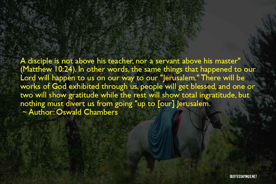 Oswald Chambers Quotes: A Disciple Is Not Above His Teacher, Nor A Servant Above His Master (matthew 10:24). In Other Words, The Same