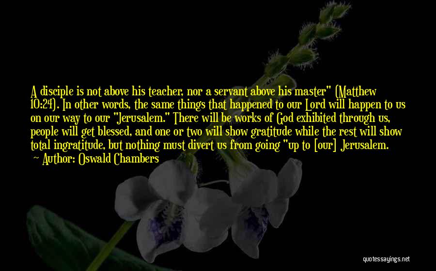 Oswald Chambers Quotes: A Disciple Is Not Above His Teacher, Nor A Servant Above His Master (matthew 10:24). In Other Words, The Same