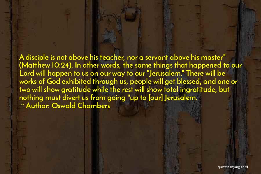 Oswald Chambers Quotes: A Disciple Is Not Above His Teacher, Nor A Servant Above His Master (matthew 10:24). In Other Words, The Same