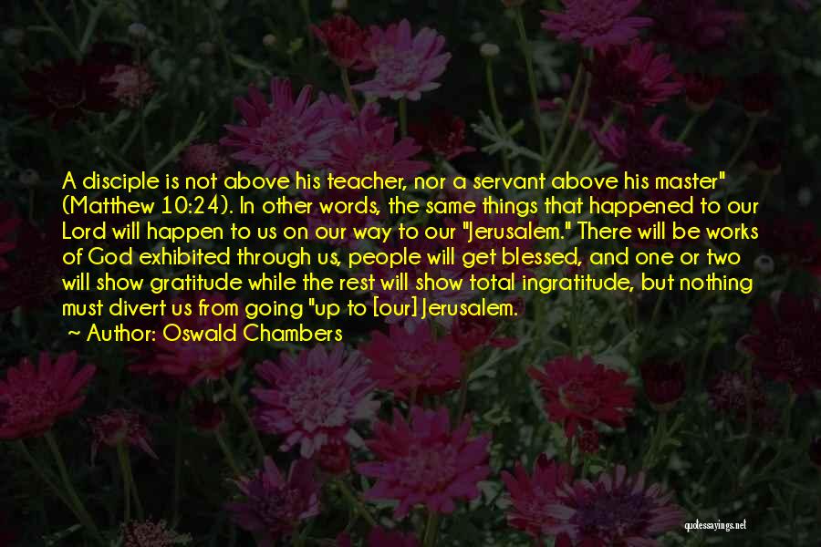 Oswald Chambers Quotes: A Disciple Is Not Above His Teacher, Nor A Servant Above His Master (matthew 10:24). In Other Words, The Same