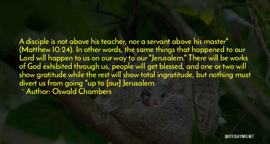 Oswald Chambers Quotes: A Disciple Is Not Above His Teacher, Nor A Servant Above His Master (matthew 10:24). In Other Words, The Same