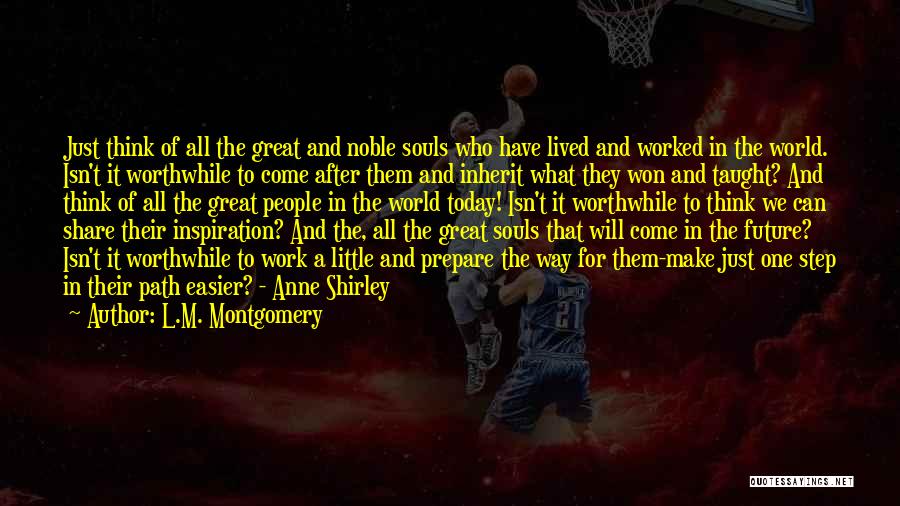 L.M. Montgomery Quotes: Just Think Of All The Great And Noble Souls Who Have Lived And Worked In The World. Isn't It Worthwhile