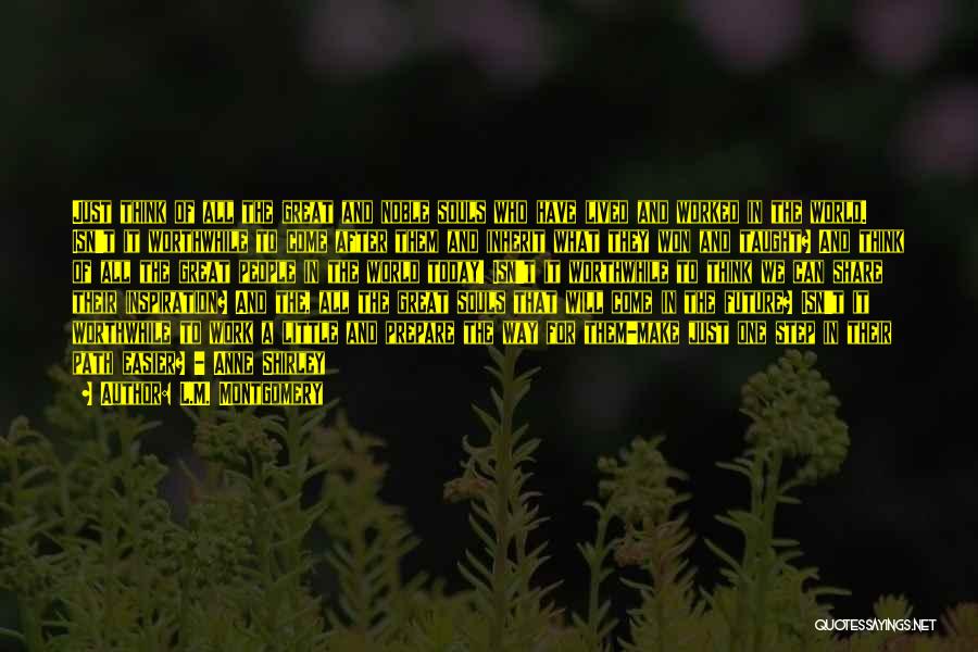 L.M. Montgomery Quotes: Just Think Of All The Great And Noble Souls Who Have Lived And Worked In The World. Isn't It Worthwhile