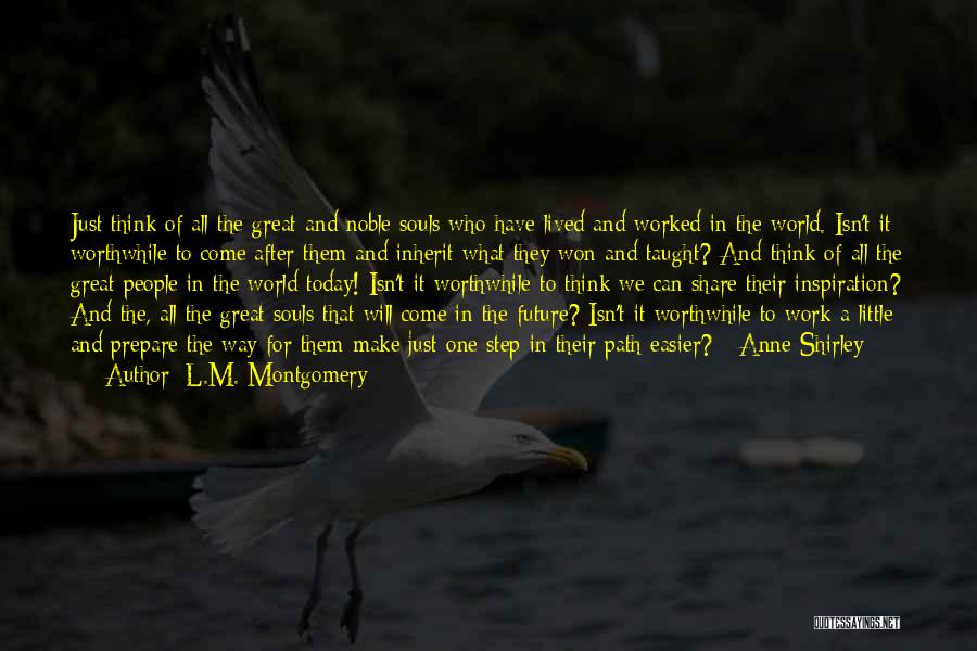 L.M. Montgomery Quotes: Just Think Of All The Great And Noble Souls Who Have Lived And Worked In The World. Isn't It Worthwhile