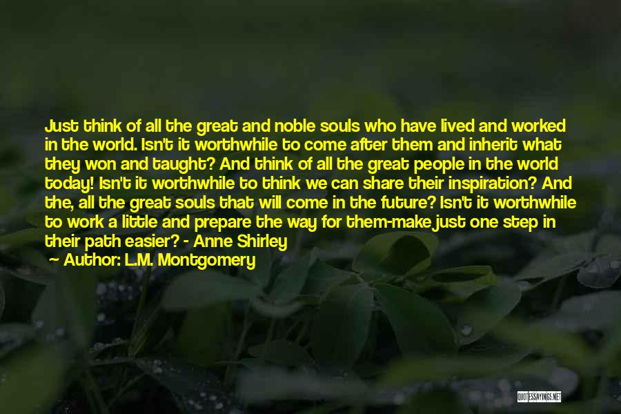 L.M. Montgomery Quotes: Just Think Of All The Great And Noble Souls Who Have Lived And Worked In The World. Isn't It Worthwhile