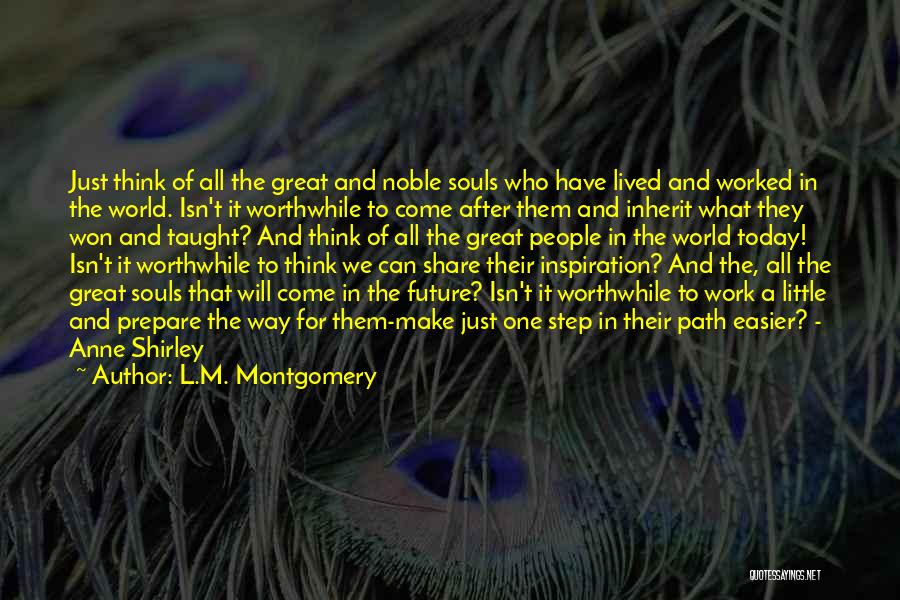 L.M. Montgomery Quotes: Just Think Of All The Great And Noble Souls Who Have Lived And Worked In The World. Isn't It Worthwhile