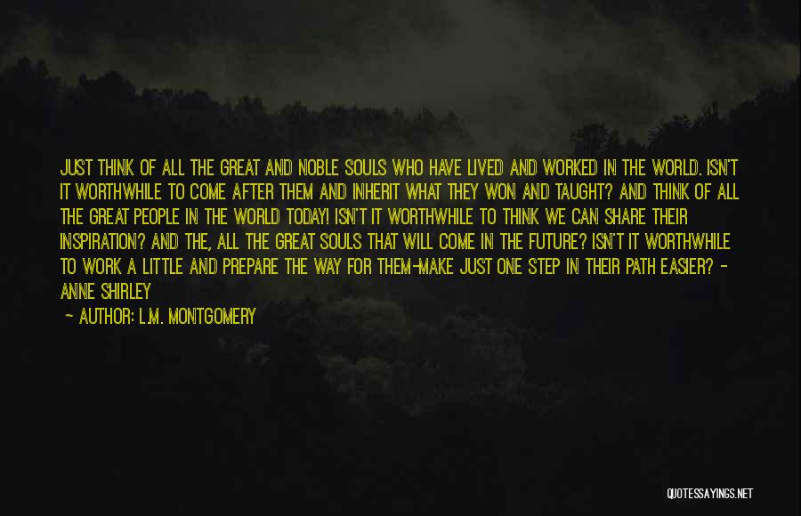 L.M. Montgomery Quotes: Just Think Of All The Great And Noble Souls Who Have Lived And Worked In The World. Isn't It Worthwhile