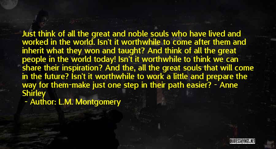 L.M. Montgomery Quotes: Just Think Of All The Great And Noble Souls Who Have Lived And Worked In The World. Isn't It Worthwhile