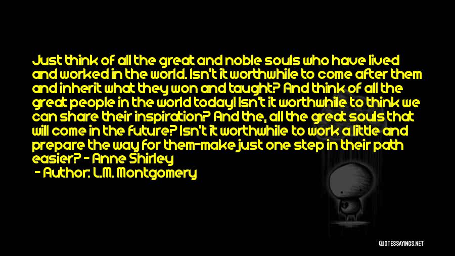 L.M. Montgomery Quotes: Just Think Of All The Great And Noble Souls Who Have Lived And Worked In The World. Isn't It Worthwhile