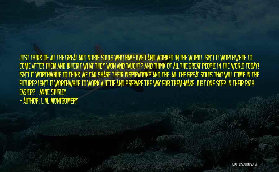 L.M. Montgomery Quotes: Just Think Of All The Great And Noble Souls Who Have Lived And Worked In The World. Isn't It Worthwhile